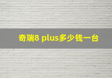 奇瑞8 plus多少钱一台